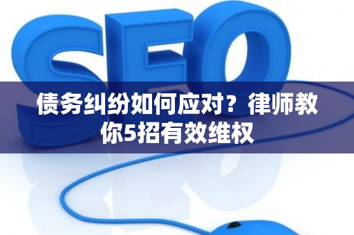 债务纠纷如何应对？律师教你5招有效维权