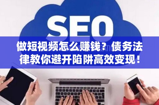 做短视频怎么赚钱？债务法律教你避开陷阱高效变现！