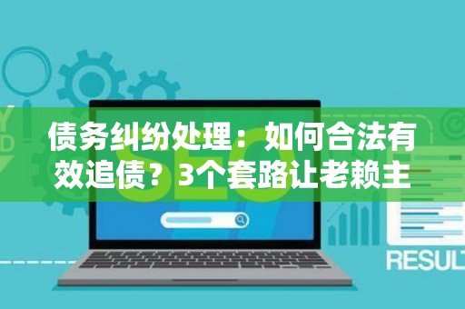 债务纠纷处理：如何合法有效追债？3个套路让老赖主动还钱！