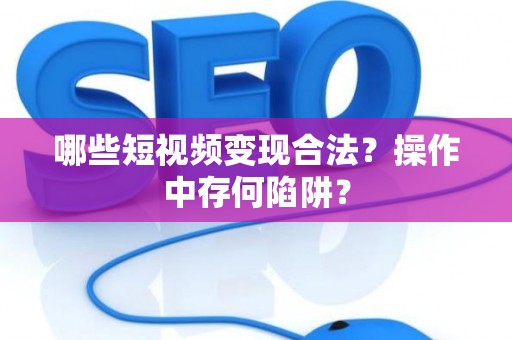 哪些短视频变现合法？操作中存何陷阱？