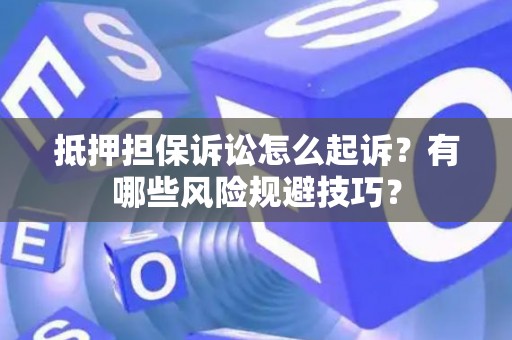 抵押担保诉讼怎么起诉？有哪些风险规避技巧？