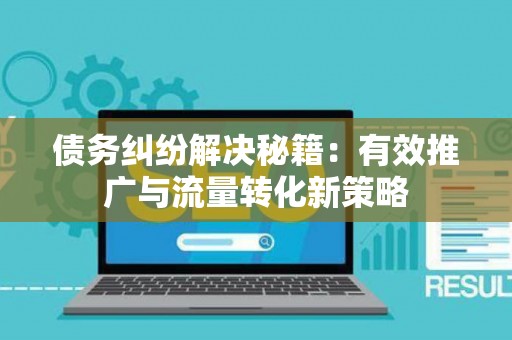 债务纠纷解决秘籍：有效推广与流量转化新策略